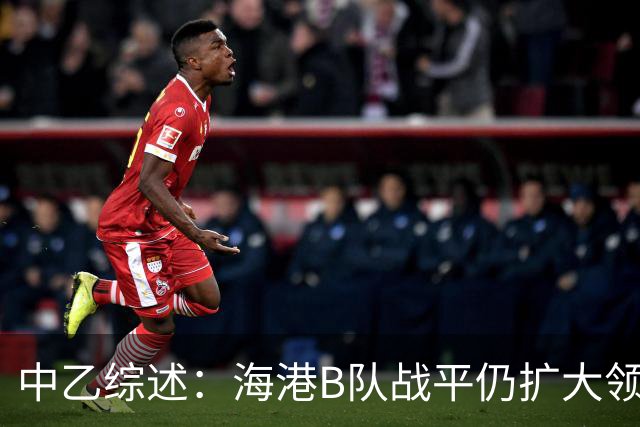 中乙综述：海港B队战平仍扩大领跑优势到4分，湖北青年星登顶南区