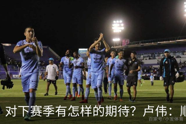 对下赛季有怎样的期待？卢伟：顺其自然 我们还有很大提升空间